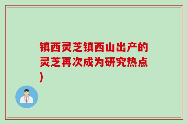 镇西灵芝镇西山出产的灵芝再次成为研究热点)