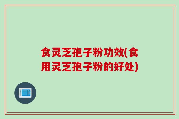 食灵芝孢子粉功效(食用灵芝孢子粉的好处) 食灵芝孢子粉功效(食用灵芝孢子粉的好处)