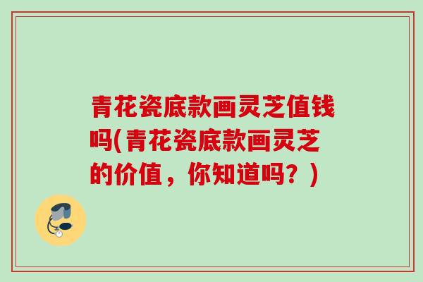 青花瓷底款画灵芝值钱吗(青花瓷底款画灵芝的价值，你知道吗？)