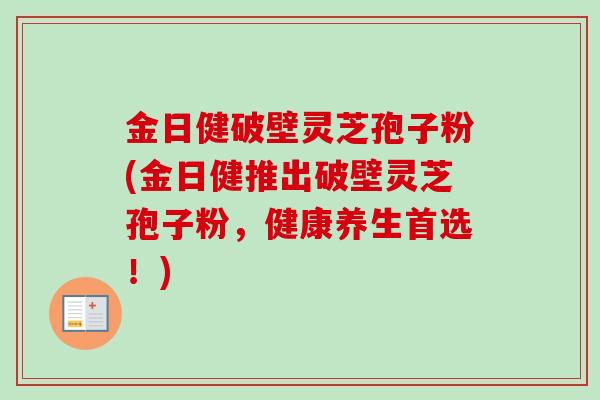 金日健破壁灵芝孢子粉(金日健推出破壁灵芝孢子粉，健康养生首选！)