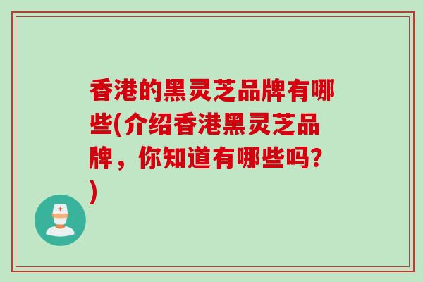 香港的黑灵芝品牌有哪些(介绍香港黑灵芝品牌,你知道有哪些吗?) 香港的黑灵芝品牌有哪些(介绍香港黑灵芝品牌,你知道有哪些吗?)