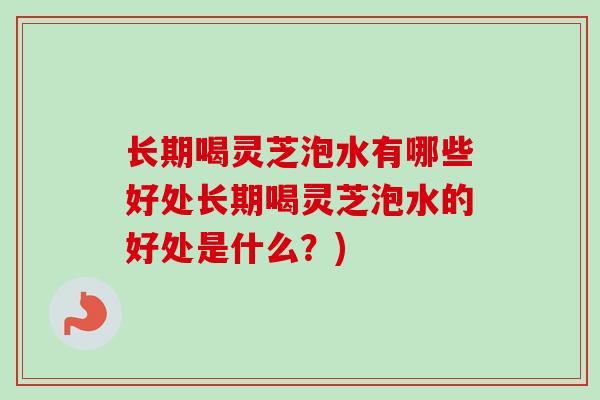 长期喝灵芝泡水有哪些好处长期喝灵芝泡水的好处是什么？)