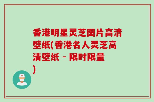 香港明星灵芝图片高清壁纸(香港名人灵芝高清壁纸 - 限时限量)