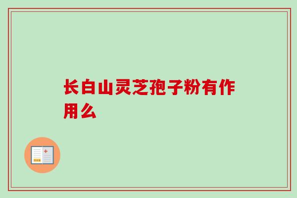 长白山灵芝孢子粉有作用么 长白山灵芝孢子粉有作用么