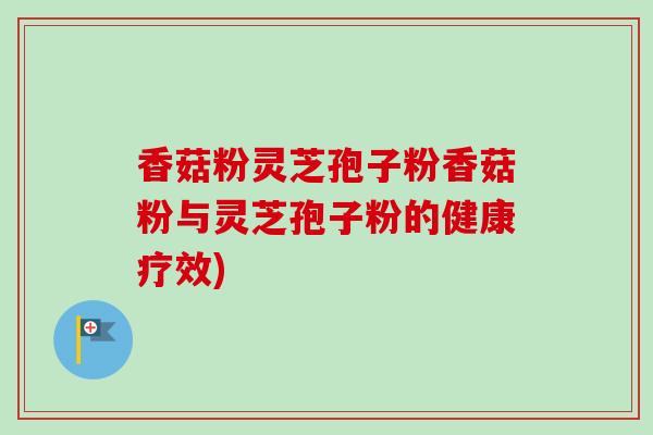 香菇粉灵芝孢子粉香菇粉与灵芝孢子粉的健康疗效)