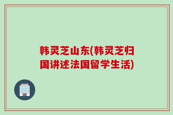韩灵芝山东(韩灵芝归国讲述法国留学生活)