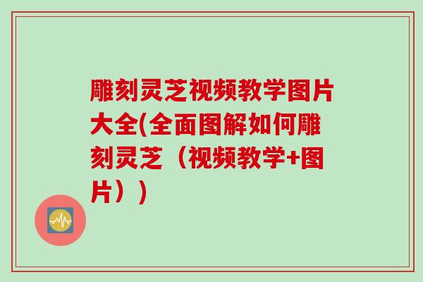 雕刻灵芝视频教学图片大全(全面图解如何雕刻灵芝（视频教学+图片）)
