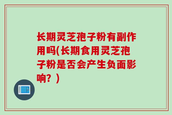 长期灵芝孢子粉有副作用吗(长期食用灵芝孢子粉是否会产生负面影响？)