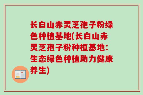 长白山赤灵芝孢子粉绿色种植基地(长白山赤灵芝孢子粉种植基地：生态绿色种植助力健康养生)