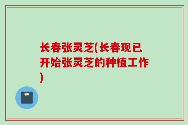 长春张灵芝(长春现已开始张灵芝的种植工作)