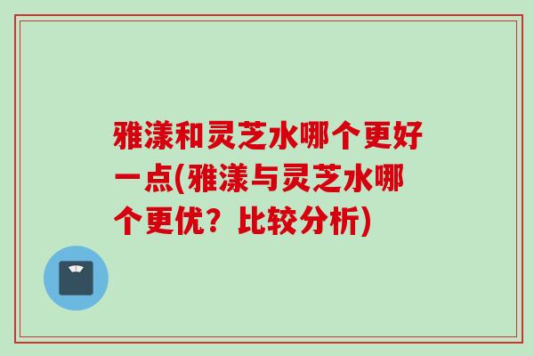 雅漾和灵芝水哪个更好一点(雅漾与灵芝水哪个更优?比较分析) 雅漾和灵芝水哪个更好一点(雅漾与灵芝水哪个更优?比较分析)