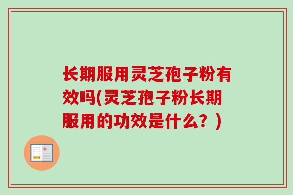 长期服用灵芝孢子粉有效吗(灵芝孢子粉长期服用的功效是什么？)