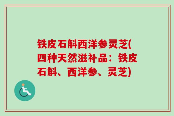 铁皮石斛西洋参灵芝(四种天然滋补品:铁皮石斛、西洋参、灵芝) 铁皮石斛西洋参灵芝(四种天然滋补品:铁皮石斛、西洋参、灵芝)