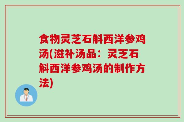 食物灵芝石斛西洋参鸡汤(滋补汤品:灵芝石斛西洋参鸡汤的制作方法) 食物灵芝石斛西洋参鸡汤(滋补汤品:灵芝石斛西洋参鸡汤的制作方法)