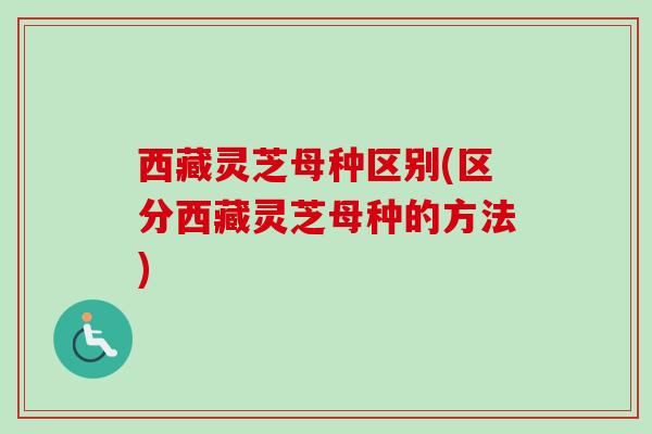 西藏灵芝母种区别(区分西藏灵芝母种的方法)