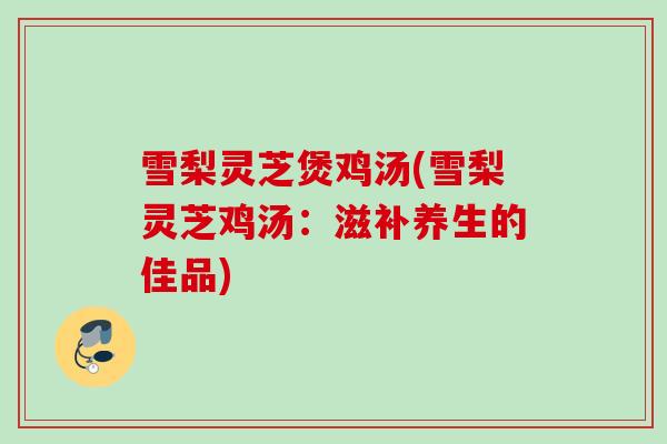 雪梨灵芝煲鸡汤(雪梨灵芝鸡汤：滋补养生的佳品)