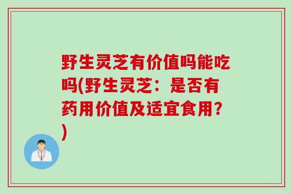 野生灵芝有价值吗能吃吗(野生灵芝：是否有药用价值及适宜食用？)