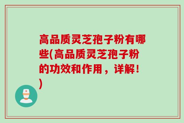 高品质灵芝孢子粉有哪些(高品质灵芝孢子粉的功效和作用，详解！)