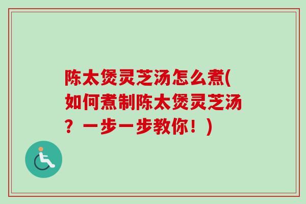 陈太煲灵芝汤怎么煮(如何煮制陈太煲灵芝汤？一步一步教你！)