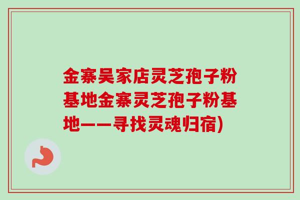 金寨吴家店灵芝孢子粉基地金寨灵芝孢子粉基地——寻找灵魂归宿)