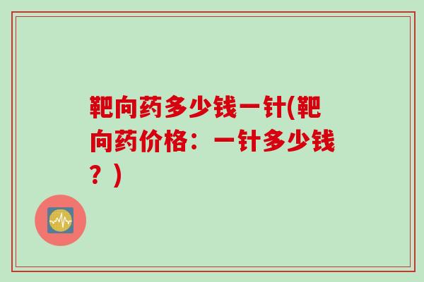 靶向药多少钱一针(靶向药价格：一针多少钱？)