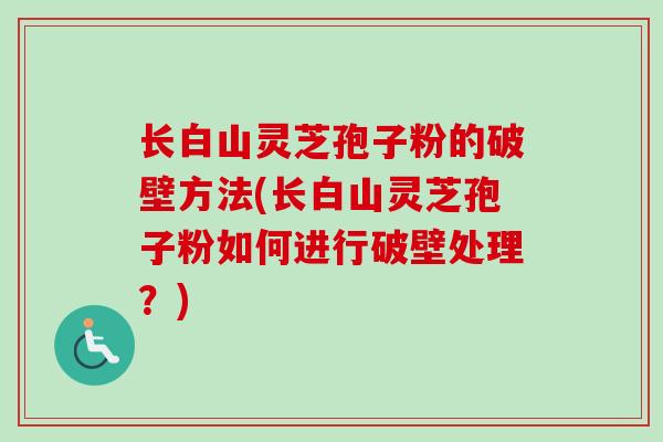 长白山灵芝孢子粉的破壁方法(长白山灵芝孢子粉如何进行破壁处理？)