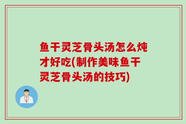 鱼干灵芝骨头汤怎么炖才好吃(制作美味鱼干灵芝骨头汤的技巧)