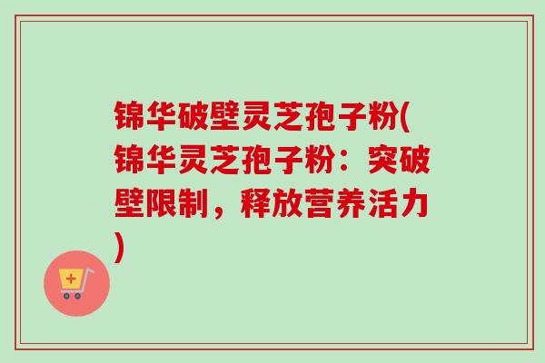 锦华破壁灵芝孢子粉(锦华灵芝孢子粉：突破壁限制，释放营养活力)