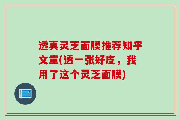 透真灵芝面膜推荐知乎文章(透一张好皮，我用了这个灵芝面膜)