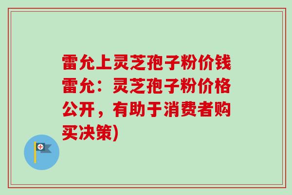 雷允上灵芝孢子粉价钱雷允:灵芝孢子粉价格公开,有助于消费者购买决策) 雷允上灵芝孢子粉价钱雷允:灵芝孢子粉价格公开,有助于消费者购买决策)