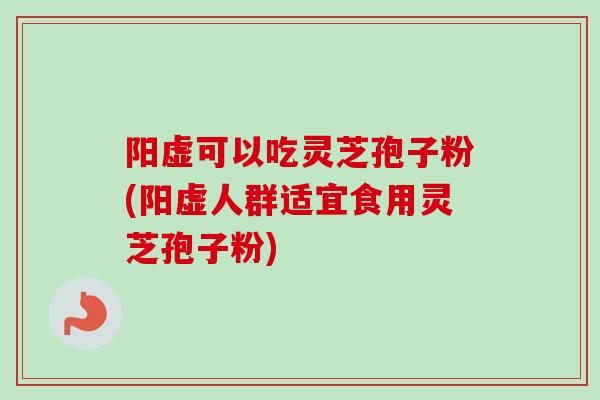 阳虚可以吃灵芝孢子粉(阳虚人群适宜食用灵芝孢子粉)