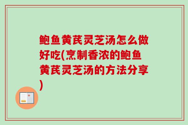 鲍鱼黄芪灵芝汤怎么做好吃(烹制香浓的鲍鱼黄芪灵芝汤的方法分享)