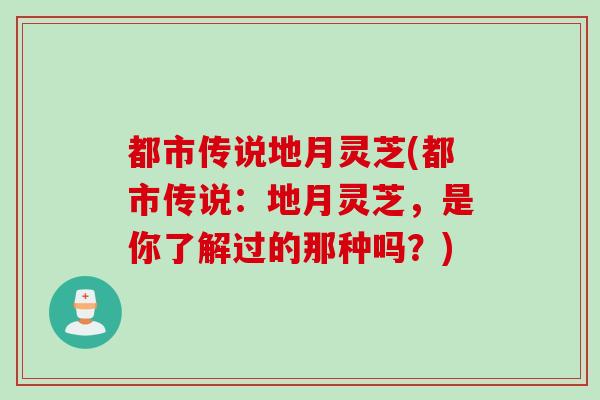 都市传说地月灵芝(都市传说：地月灵芝，是你了解过的那种吗？)