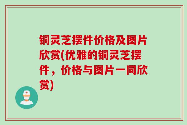 铜灵芝摆件价格及图片欣赏(优雅的铜灵芝摆件，价格与图片一同欣赏)