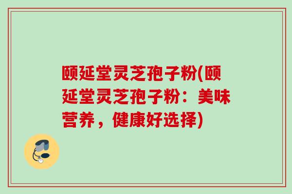 颐延堂灵芝孢子粉(颐延堂灵芝孢子粉：美味营养，健康好选择)