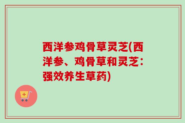 西洋参鸡骨草灵芝(西洋参、鸡骨草和灵芝:强效养生草药) 西洋参鸡骨草灵芝(西洋参、鸡骨草和灵芝:强效养生草药)
