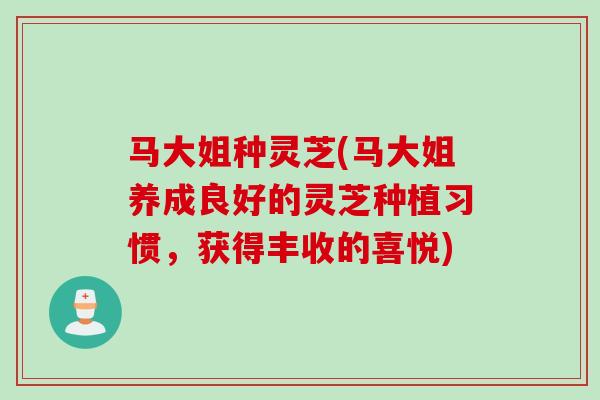 马大姐种灵芝(马大姐养成良好的灵芝种植习惯,获得丰收的喜悦) 马大姐种灵芝(马大姐养成良好的灵芝种植习惯,获得丰收的喜悦)