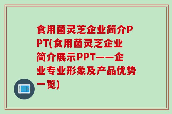 食用菌灵芝企业简介PPT(食用菌灵芝企业简介展示PPT——企业专业形象及产品优势一览)