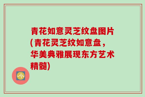 青花如意灵芝纹盘图片(青花灵芝纹如意盘，华美典雅展现东方艺术精髓)