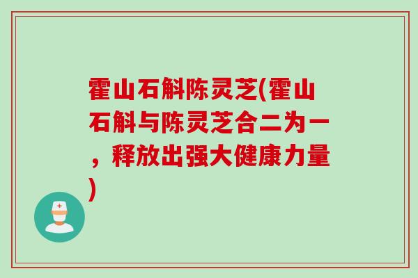 霍山石斛陈灵芝(霍山石斛与陈灵芝合二为一，释放出强大健康力量)