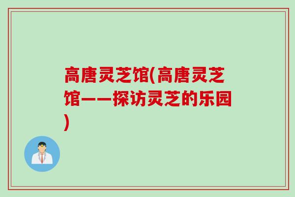 高唐灵芝馆(高唐灵芝馆——探访灵芝的乐园)