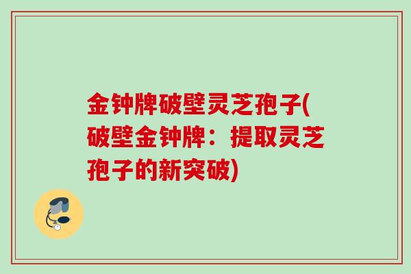 金钟牌破壁灵芝孢子(破壁金钟牌：提取灵芝孢子的新突破)