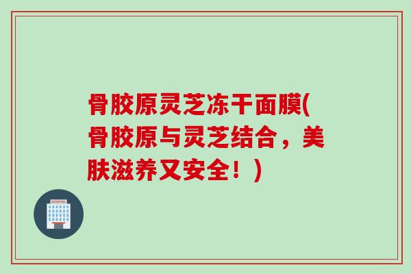 骨胶原灵芝冻干面膜(骨胶原与灵芝结合，美肤滋养又安全！)