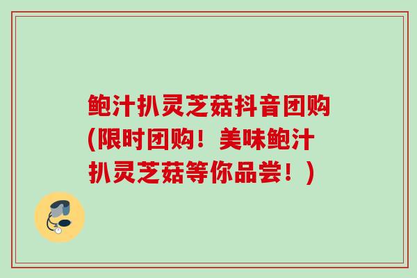 鲍汁扒灵芝菇抖音团购(限时团购!美味鲍汁扒灵芝菇等你品尝!) 鲍汁扒灵芝菇抖音团购(限时团购!美味鲍汁扒灵芝菇等你品尝!)