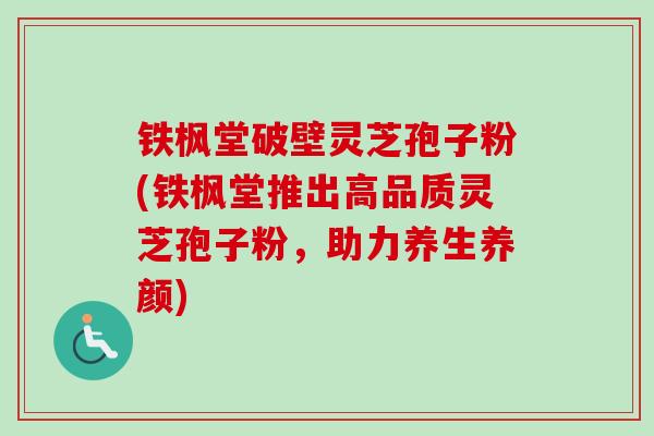 铁枫堂破壁灵芝孢子粉(铁枫堂推出高品质灵芝孢子粉,助力养生养颜) 铁枫堂破壁灵芝孢子粉(铁枫堂推出高品质灵芝孢子粉,助力养生养颜)