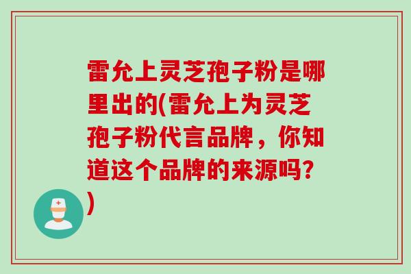 雷允上灵芝孢子粉是哪里出的(雷允上为灵芝孢子粉代言品牌,你知道这个品牌的来源吗?) 雷允上灵芝孢子粉是哪里出的(雷允上为灵芝孢子粉代言品牌,你知道这个品牌的来源吗?)
