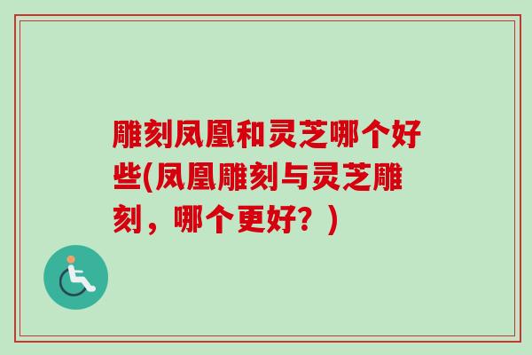 雕刻凤凰和灵芝哪个好些(凤凰雕刻与灵芝雕刻，哪个更好？)