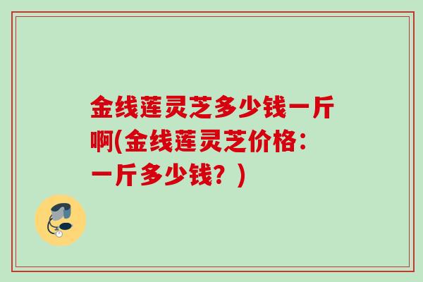 金线莲灵芝多少钱一斤啊(金线莲灵芝价格：一斤多少钱？)
