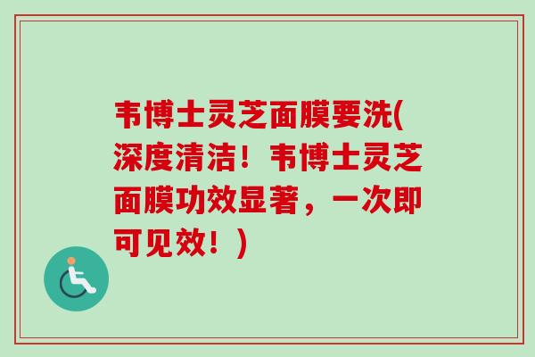 韦博士灵芝面膜要洗(深度清洁！韦博士灵芝面膜功效显著，一次即可见效！)