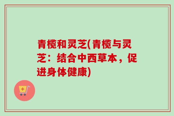青榄和灵芝(青榄与灵芝：结合中西草本，促进身体健康)